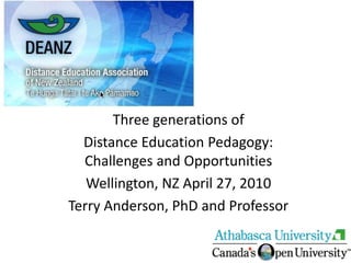 Three generations of  Distance Education Pedagogy: Challenges and Opportunities Wellington, NZ April 27, 2010 Terry Anderson, PhD and Professor 