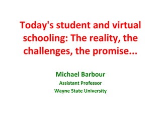 Today's student and virtual
 schooling: The reality, the
 challenges, the promise...

        Michael Barbour
        Assistant Professor
       Wayne State University
 