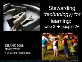 Stewarding  (technology)  for learning:   web 2    people 2+ DEANZ 2008 Nancy White Full Circle Associates http://www.flickr.com/photos/nicmcphee/33556189/in/set-72157594373420115/   http://www.flickr.com/photos/poagao/494418919/ 
