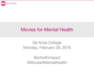 Movies for Mental Health
De Anza College
Monday, February 29, 2016
@artwithimpact
#Movies4MentalHealth
 