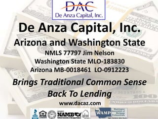 De Anza Capital, Inc.
Arizona and Washington State
NMLS 77797 Jim Nelson
Washington State MLO-183830
Arizona MB-0018461 LO-0912223
Brings Traditional Common Sense
Back To Lending
www.dacaz.com
 