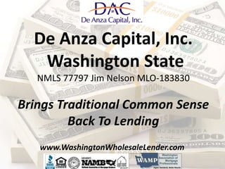 De Anza Capital, Inc.
Washington State
NMLS 77797 Jim Nelson MLO-183830
Brings Traditional Common Sense
Back To Lending
www.WashingtonWholesaleLender.com
 