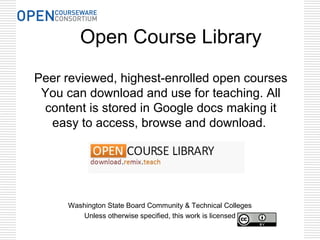 Peer reviewed, highest-enrolled open courses
You can download and use for teaching. All
content is stored in Google docs making it
easy to access, browse and download.
Washington State Board Community & Technical Colleges
Unless otherwise specified, this work is licensed
Open Course Library
 