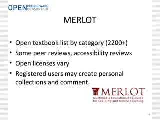 14
MERLOT
• Open textbook list by category (2200+)
• Some peer reviews, accessibility reviews
• Open licenses vary
• Registered users may create personal
collections and comment.
 