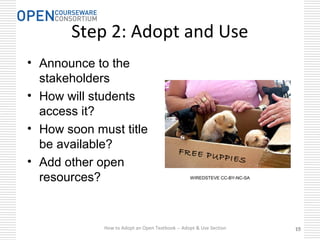 Step 2: Adopt and Use
• Announce to the
stakeholders
• How will students
access it?
• How soon must title
be available?
• Add other open
resources?
How to Adopt an Open Textbook -- Adopt & Use Section 191919
FREE PUPPIES
WIREDSTEVE CC-BY-NC-SA
 