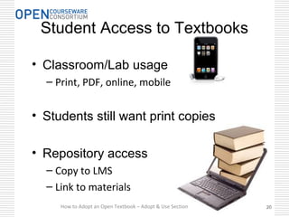 Student Access to Textbooks
• Classroom/Lab usage
– Print, PDF, online, mobile
• Students still want print copies
• Repository access
– Copy to LMS
– Link to materials
20How to Adopt an Open Textbook – Adopt & Use Section 20
 