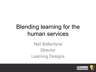 Blending learning for the
    human services
      Neil Ballantyne
         Director
     Learning Designs
 