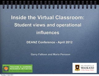 Inside the Virtual Classroom:
                          Student views and operational
                                     influences
                               DEANZ Conference - April 2012


                                 Garry Falloon and Maria Persson




Thursday, 12 April 2012
 