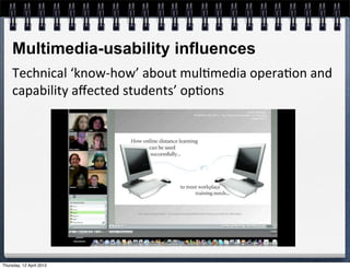 Multimedia-usability influences
     Technical	
  ‘know-­‐how’	
  about	
  mul4media	
  opera4on	
  and	
  
     capability	
  aﬀected	
  students’	
  op4ons	
  




Thursday, 12 April 2012
 