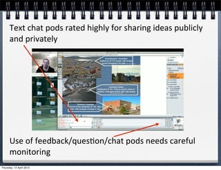 Text	
  chat	
  pods	
  rated	
  highly	
  for	
  sharing	
  ideas	
  publicly	
  
      and	
  privately




      Use	
  of	
  feedback/ques4on/chat	
  pods	
  needs	
  careful	
  
      monitoring
Thursday, 12 April 2012
 