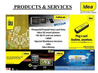 PRODUCTS & SERVICES
•Postpaid/Prepaid Voice and Data
•Idea 3G smart phones
•3G Wi-Fi and net setters
• MNP
•Special Blackberry Services
•VAS
•Idea Money
 