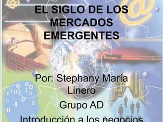 EL SIGLO DE LOS MERCADOS EMERGENTES Por: Stephany María Linero Grupo AD Introducción a los negocios 