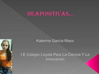 DEAPOSITIVAS… Katerine García Mazo I.E Colegio Loyola Para La Ciencia Y La Innovación  