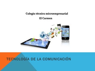 TECNOLOGÍA DE LA COMUNICACIÓN
Colegio técnico microempresarialColegio técnico microempresarial
El CarmenEl Carmen
 