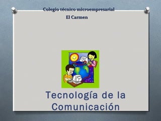Tecnología de la
Comunicación
Colegio técnico microempresarialColegio técnico microempresarial
El CarmenEl Carmen
 
