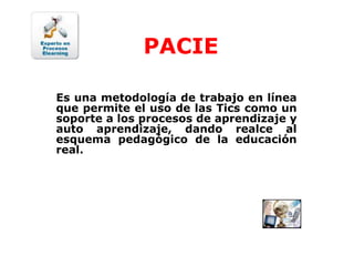 PACIEEs una metodología de trabajo en línea que permite el uso de las Tics como un soporte a los procesos de aprendizaje y auto aprendizaje, dando realce al esquema pedagógico de la educación real.