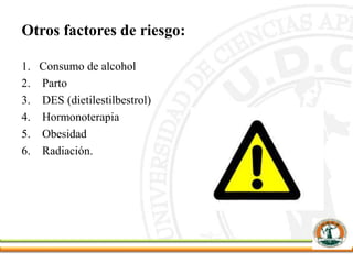 Otros factores de riesgo:
1. Consumo de alcohol
2. Parto
3. DES (dietilestilbestrol)
4. Hormonoterapia
5. Obesidad
6. Radiación.
 