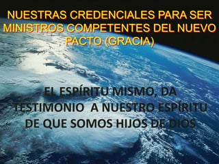 NUESTRAS CREDENCIALES PARA SER
MINISTROS COMPETENTES DEL NUEVO
         PACTO (GRACIA)



      EL ESPÍRITU MISMO, DA
 TES...