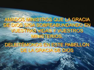 AMADOS MINISTROS QUE LA GRACIA
DE DIOS SIGA SOBREABUNDANDO EN
   VUESTRAS VIDAS Y VUESTROS
           MINISTERIOS.
DELEITÉ...
