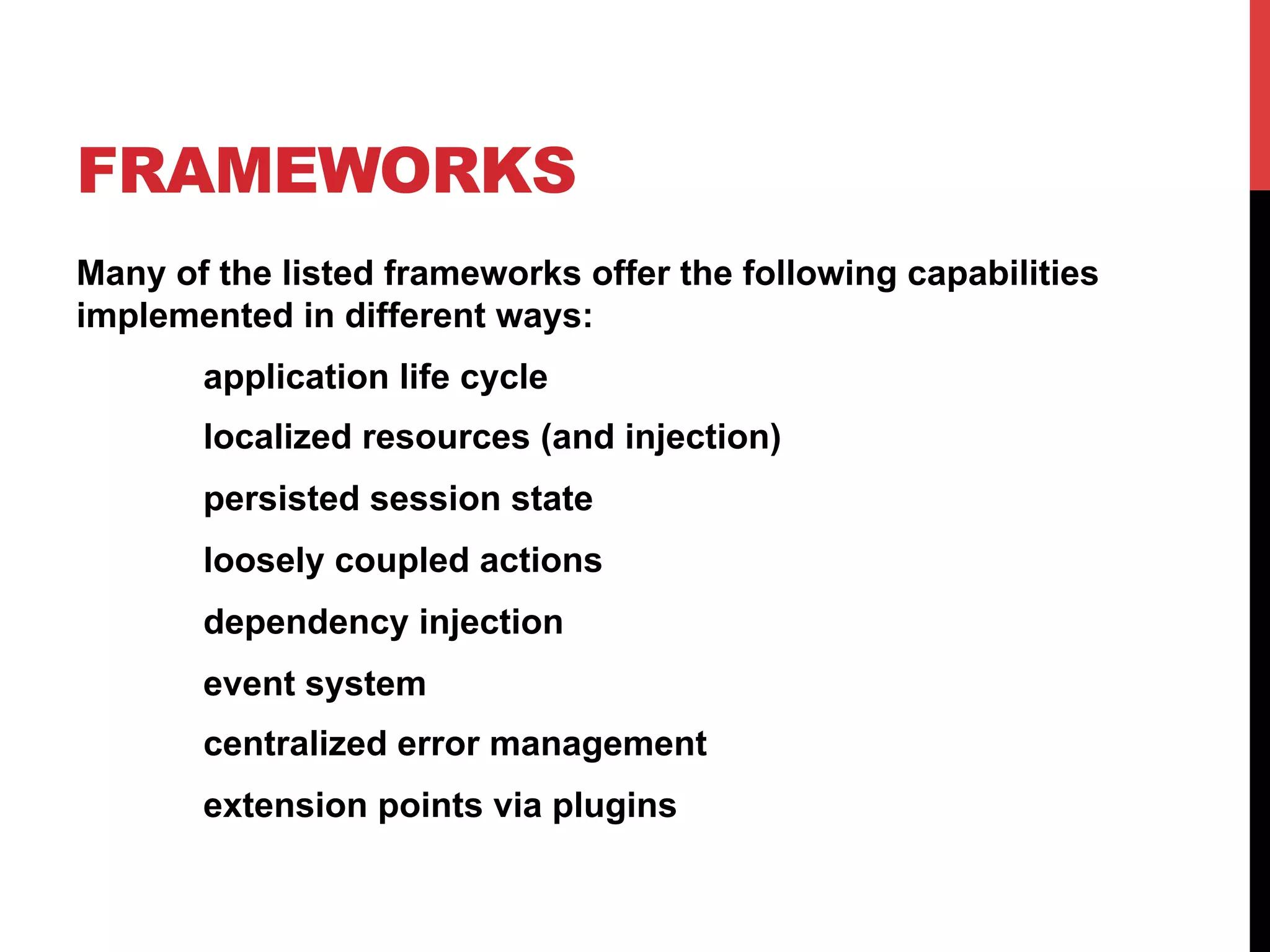 FRAMEWORKS
Many of the listed frameworks offer the following capabilities
implemented in different ways:
application life cycle
localized resources (and injection)
persisted session state
loosely coupled actions
dependency injection
event system
centralized error management
extension points via plugins