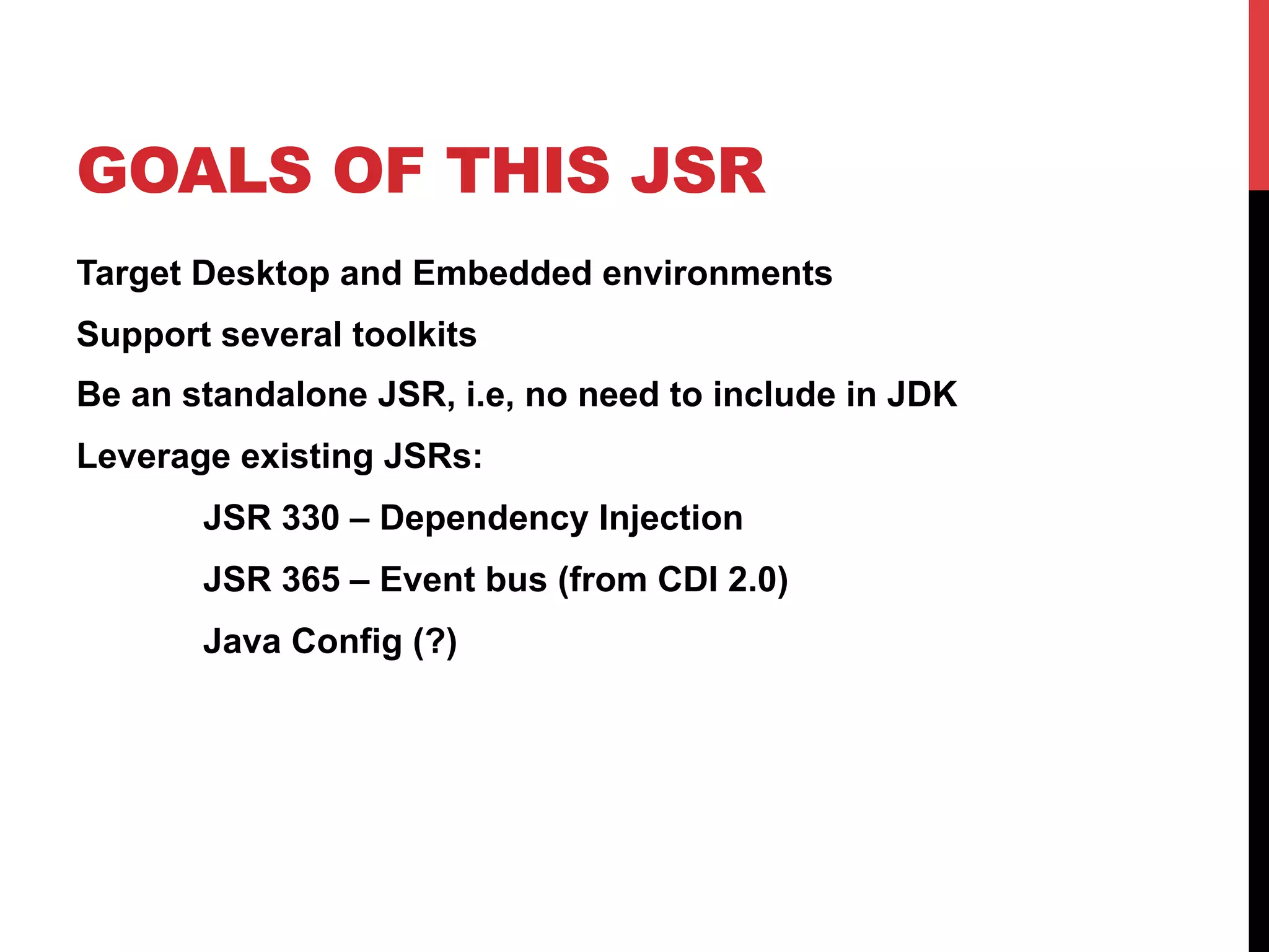 GOALS OF THIS JSR
Target Desktop and Embedded environments
Support several toolkits
Be an standalone JSR, i.e, no need to include in JDK
Leverage existing JSRs:
JSR 330 – Dependency Injection
JSR 365 – Event bus (from CDI 2.0)
Java Config (?)