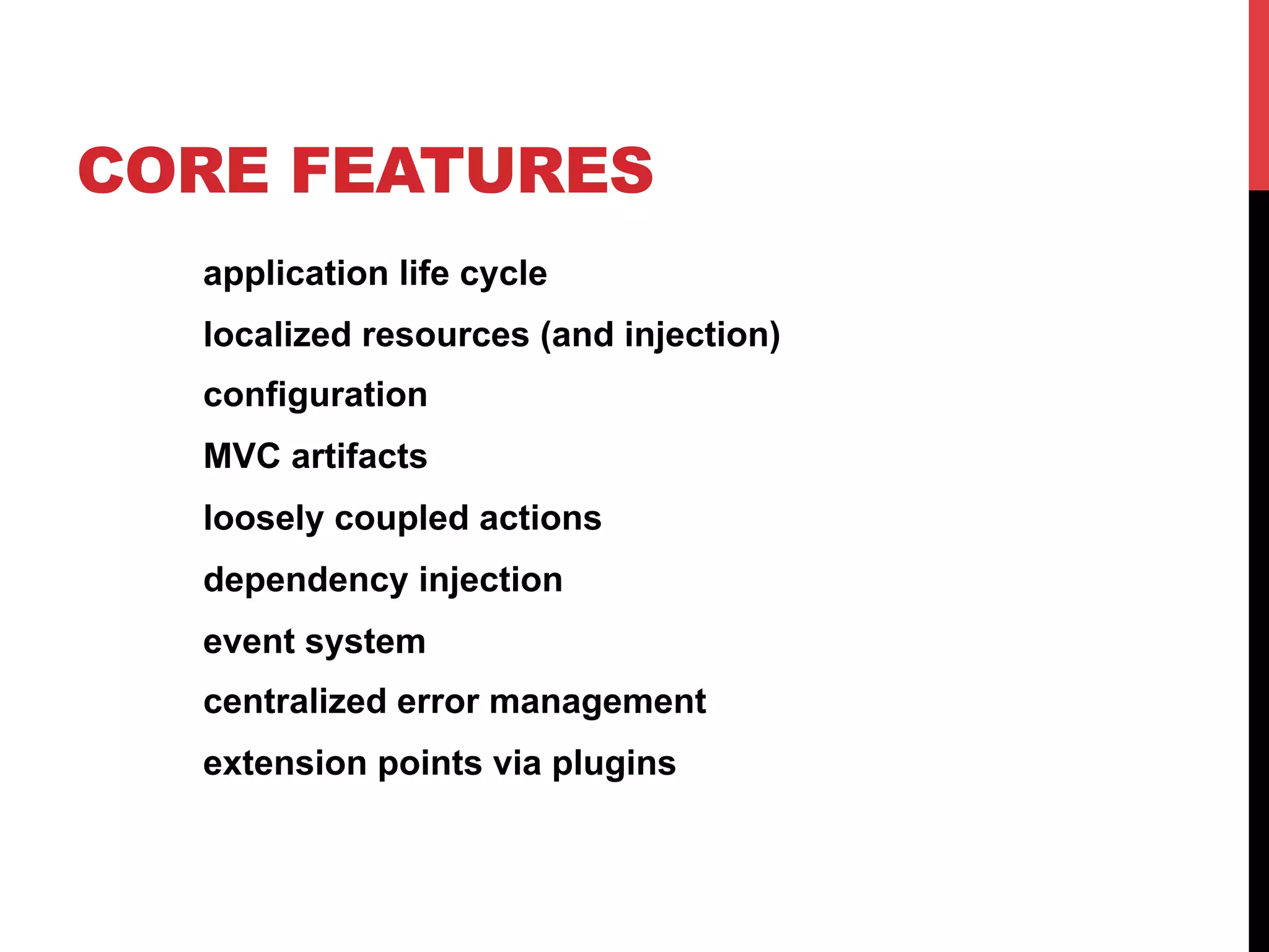 CORE FEATURES
application life cycle
localized resources (and injection)
configuration
MVC artifacts
loosely coupled actions
dependency injection
event system
centralized error management
extension points via plugins