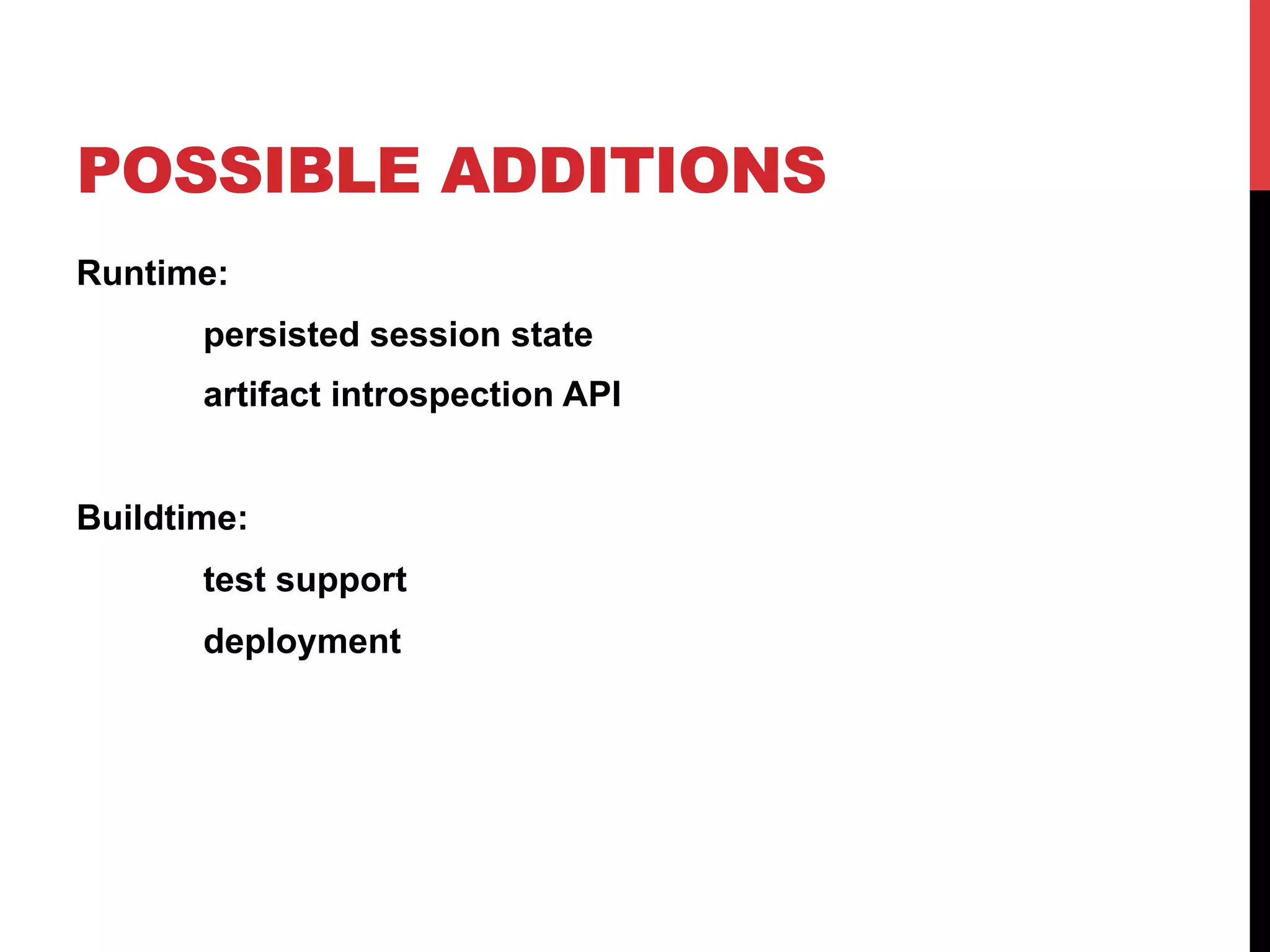 POSSIBLE ADDITIONS
Runtime:
persisted session state
artifact introspection API
Buildtime:
test support
deployment