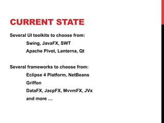 CURRENT STATE 
Several UI toolkits to choose from: 
Swing, JavaFX, SWT 
Apache Pivot, Lanterna, Qt 
Several frameworks to choose from: 
Eclipse 4 Platform, NetBeans 
Griffon 
DataFX, JacpFX, MvvmFX, JVx 
and more … 
 