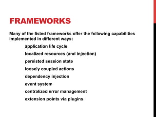 FRAMEWORKS 
Many of the listed frameworks offer the following capabilities 
implemented in different ways: 
application life cycle 
localized resources (and injection) 
persisted session state 
loosely coupled actions 
dependency injection 
event system 
centralized error management 
extension points via plugins 
 