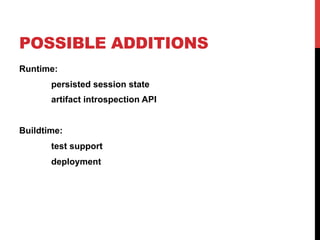 POSSIBLE ADDITIONS 
Runtime: 
persisted session state 
artifact introspection API 
Buildtime: 
test support 
deployment 
 