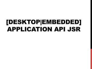 [DESKTOP|EMBEDDED] 
APPLICATION API JSR 
 