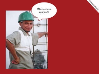 Mão na massa
 agora né?
 