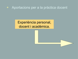 Experiència personal, docent i acadèmica. Aportacions per a la pràctica docent + 