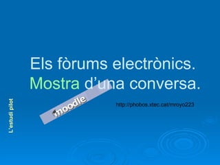 L’estudi pilot Els fòrums electrònics.  Mostra  d’una conversa. http://phobos.xtec.cat/mroyo223 