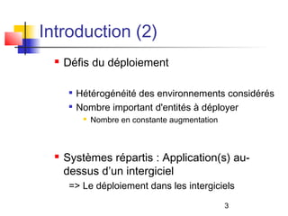 3
Introduction (2)
 Défis du déploiement

Hétérogénéité des environnements considérés

Nombre important d'entités à déployer
 Nombre en constante augmentation
 Systèmes répartis : Application(s) au-
dessus d’un intergiciel
=> Le déploiement dans les intergiciels
 