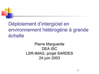 1
Déploiement d’intergiciel en
environnement hétérogène à grande
échelle
Pierre Marguerite
DEA ISC
LSR-IMAG, projet SARDES
24 juin 2003
 