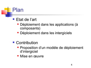 4
Plan
 Etat de l’art
 Déploiement dans les applications (à
composants)
 Déploiement dans les intergiciels
 Contribution
 Proposition d’un modèle de déploiement
d’intergiciel
 Mise en œuvre
 
