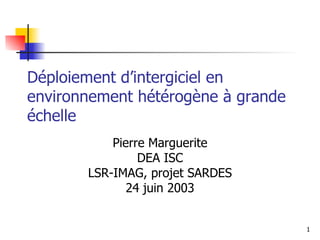 Déploiement d’intergiciel en environnement hétérogène à grande échelle Pierre Marguerite DEA ISC LSR-IMAG, projet SARDES 24 juin 2003 