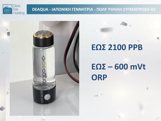 DEAQUA - ΙΑΠΩΝΙΚΘ ΓΕΝΝΘΣΡΙΑ - ΠΟΛΤ ΤΨΘΛΘ ΢ΤΓΚΕΝΣΡΩ΢Θ H2
ΕΩ΢ 2100 PPB
ΕΩ΢ – 600 mVt
ORP
 