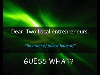 Dear: Two Local entrepreneurs,
*(in order of tallest haircut)”

GUESS WHAT?

 