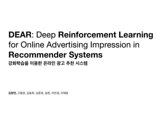 김창연, 고형권, 김동희, 김준호, 송헌, 이민경, 이재윤
DEAR: Deep Reinforcement Learning
for Online Advertising Impression in
Recommender Systems
강화학습을 이용한 온라인 광고 추천 시스템
 
