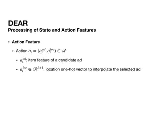 DEAR
Processing of State and Action Features
• Action Feature
• Action 

• : item feature of a candidate ad

• : location one-hot vector to interpolate the selected ad
at = (aad
t , aloc
t ) ∈
𝒜
aad
t
aloc
t ∈ ℛL+1
 