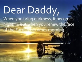 Dear Daddy, When you bring darkness, it becomes night..... but when you renew the face of the Earth it becomes morning  Christianupdate International  