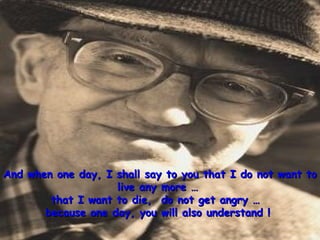 And when one day, I shall say to you that I do not want to live any more …  that I want to die,  do not get angry …  because one day, you will also understand !   