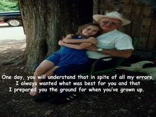One day, you will understand that in spite of all my errors, I always wanted what was best for you and that I prepared you the ground for when you’ve grown up.   