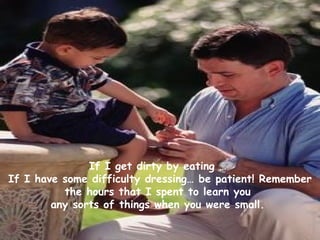 If I get dirty by eating …  If I have some difficulty dressing… be patient! Remember the hours that I spent to learn you  any sorts of things when you were small.   