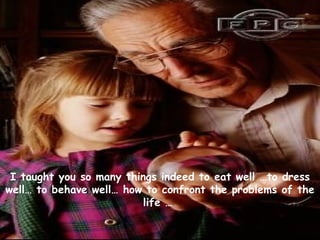 I taught you so many things indeed to eat well …to dress well… to behave well… how to confront the problems of the life …   