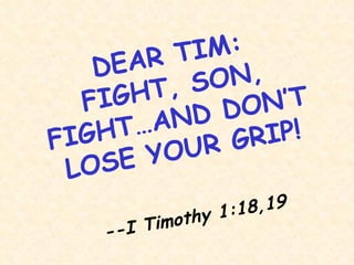 DEAR TIM: FIGHT, SON, FIGHT…AND DON’T LOSE YOUR GRIP! --I Timothy 1:18,19 