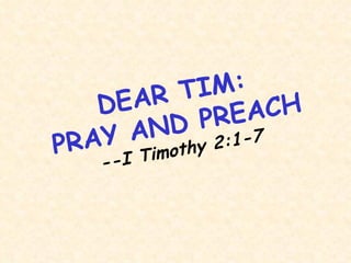 DEAR TIM: PRAY AND PREACH --I Timothy 2:1-7 