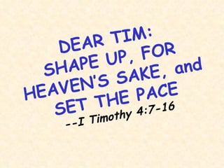 DEAR TIM: SHAPE UP, FOR HEAVEN’S SAKE, and SET THE PACE --I Timothy 4:7-16 
